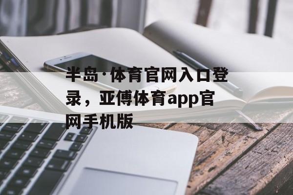 半岛·体育官网入口登录，亚傅体育app官网手机版