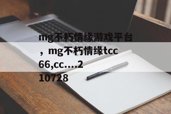 mg不朽情缘游戏平台，mg不朽情缘tcc66,cc....210728