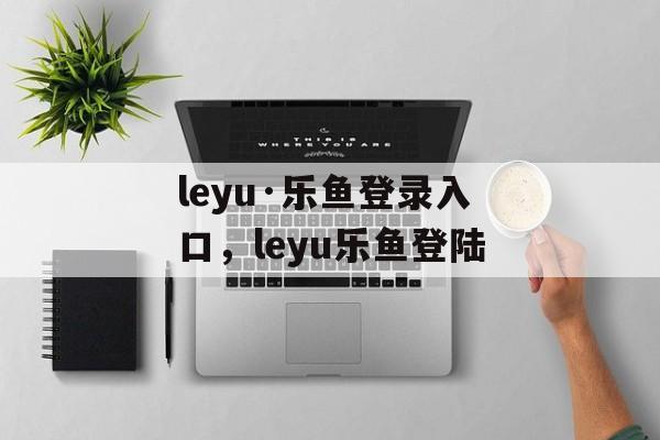 leyu·乐鱼登录入口，leyu乐鱼登陆