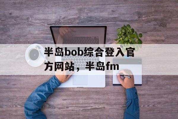 半岛bob综合登入官方网站，半岛fm