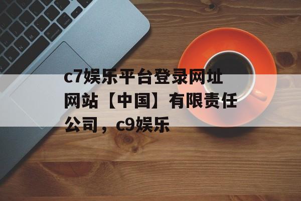 c7娱乐平台登录网址网站【中国】有限责任公司，c9娱乐