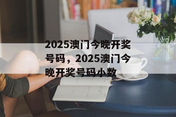 2025澳门今晚开奖号码，2025澳门今晚开奖号码小数