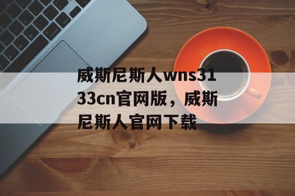 威斯尼斯人wns3133cn官网版，威斯尼斯人官网下载