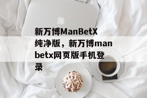 新万博ManBetX纯净版，新万博manbetx网页版手机登录