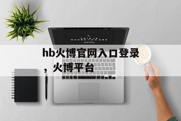 hb火博官网入口登录，火博平台