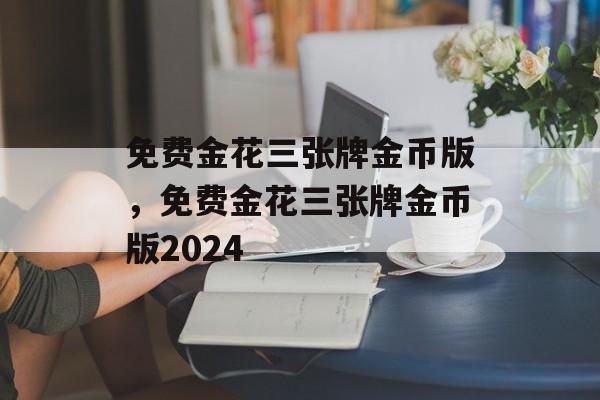 免费金花三张牌金币版，免费金花三张牌金币版2024